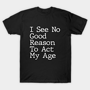 I See No Good Reason To Act My Age Funny Sarcastic Saying T-Shirt